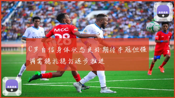 C罗自信身体状态良好期待夺冠但强调需稳扎稳打逐步推进