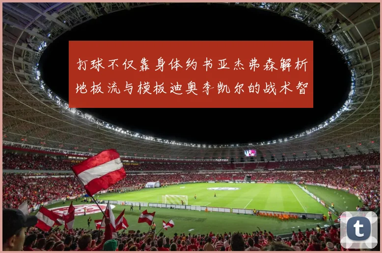 打球不仅靠身体约书亚杰弗森解析地板流与模板迪奥李凯尔的战术智慧