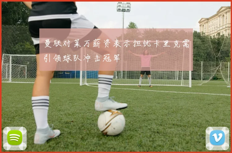 曼联对莱万薪资表示担忧卡里克需引领球队冲击冠军