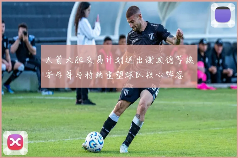 火箭大胆交易计划送出谢泼德等换字母哥与特纳重塑球队核心阵容