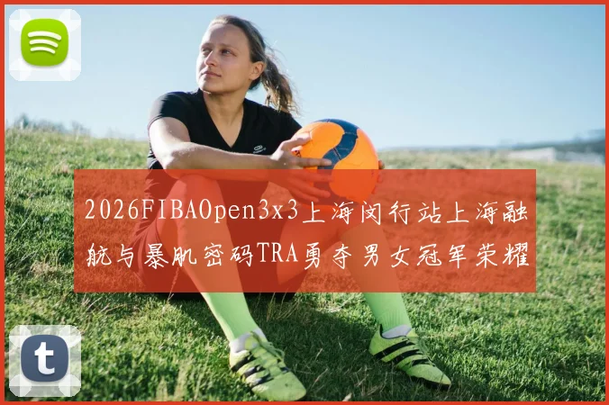 2026FIBAOpen3x3上海闵行站上海融航与暴肌密码TRA勇夺男女冠军荣耀