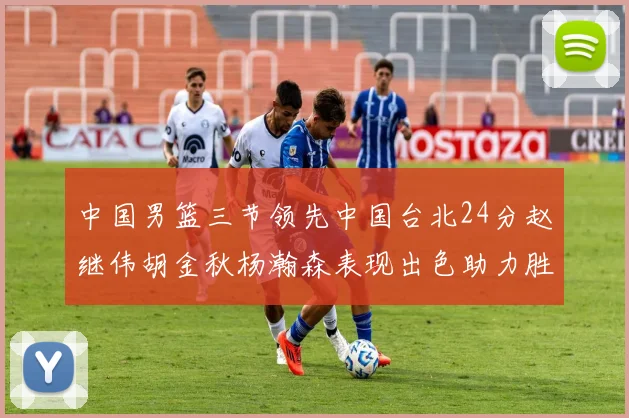 中国男篮三节领先中国台北24分赵继伟胡金秋杨瀚森表现出色助力胜利