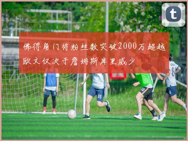 佛得角门将粉丝数突破2000万超越欧文仅次于詹姆斯库里威少