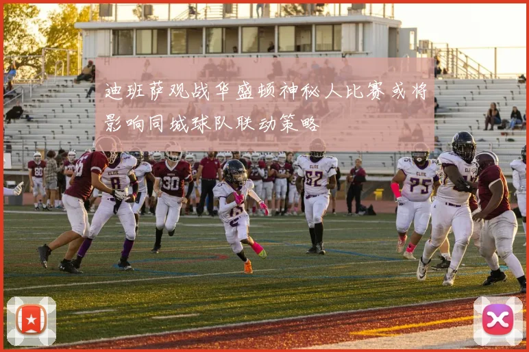 迪班萨观战华盛顿神秘人比赛或将影响同城球队联动策略