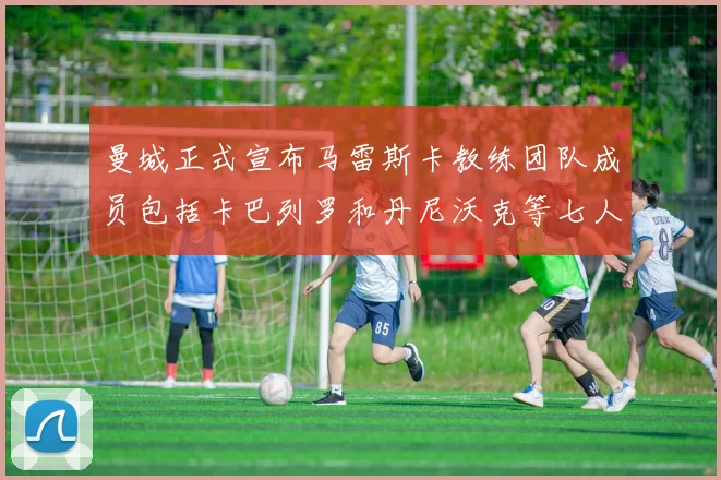 曼城正式宣布马雷斯卡教练团队成员包括卡巴列罗和丹尼沃克等七人加入