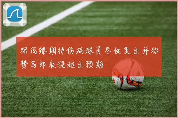 宿茂臻期待伤病球员尽快复出并称赞乌郎表现超出预期