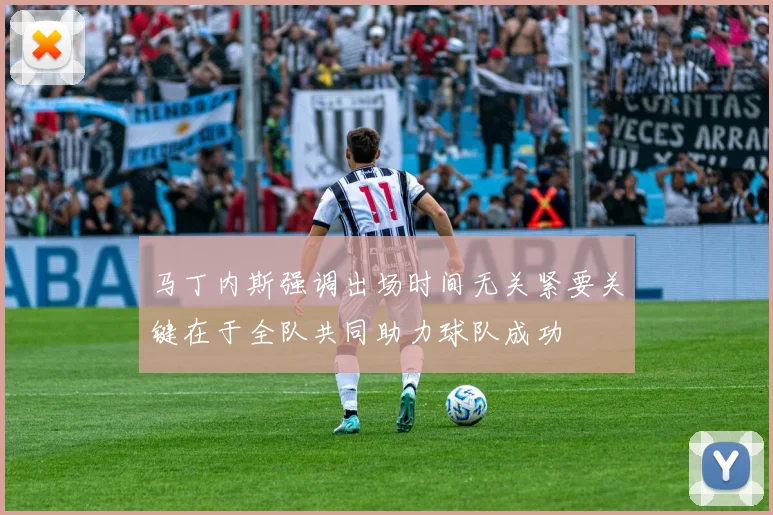 马丁内斯强调出场时间无关紧要关键在于全队共同助力球队成功